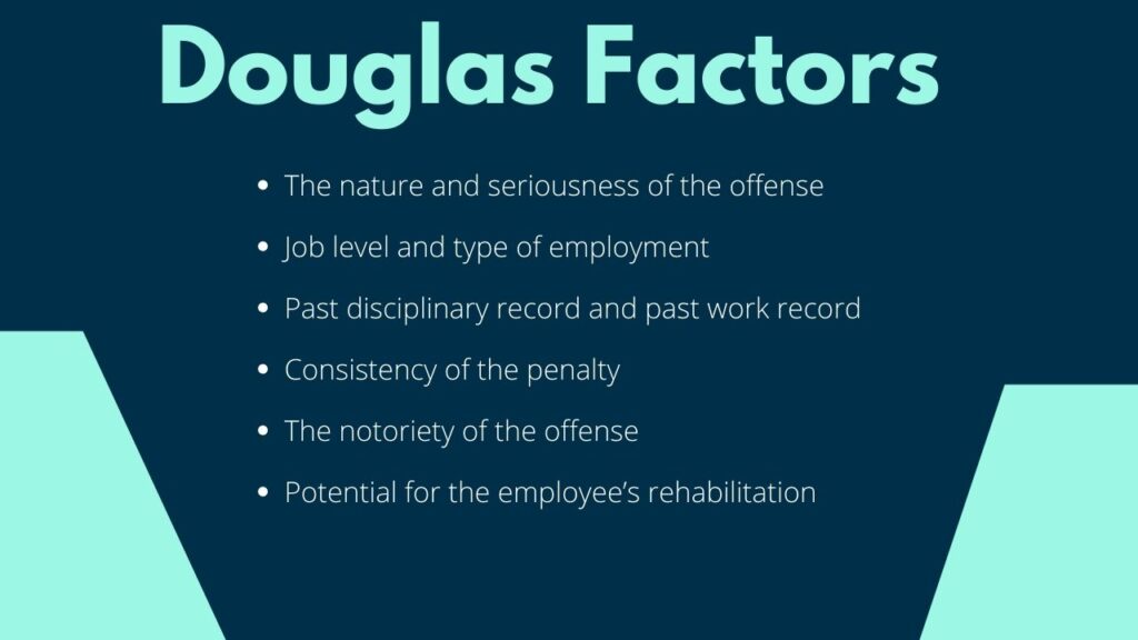 List of the Douglas factors in an image. It says "The nature and seriousness of the offense
Job level and type of employment
Past disciplinary record and past work record
Consistency of the penalty 
The notoriety of the offense
Potential for the employee’s rehabilitation"
